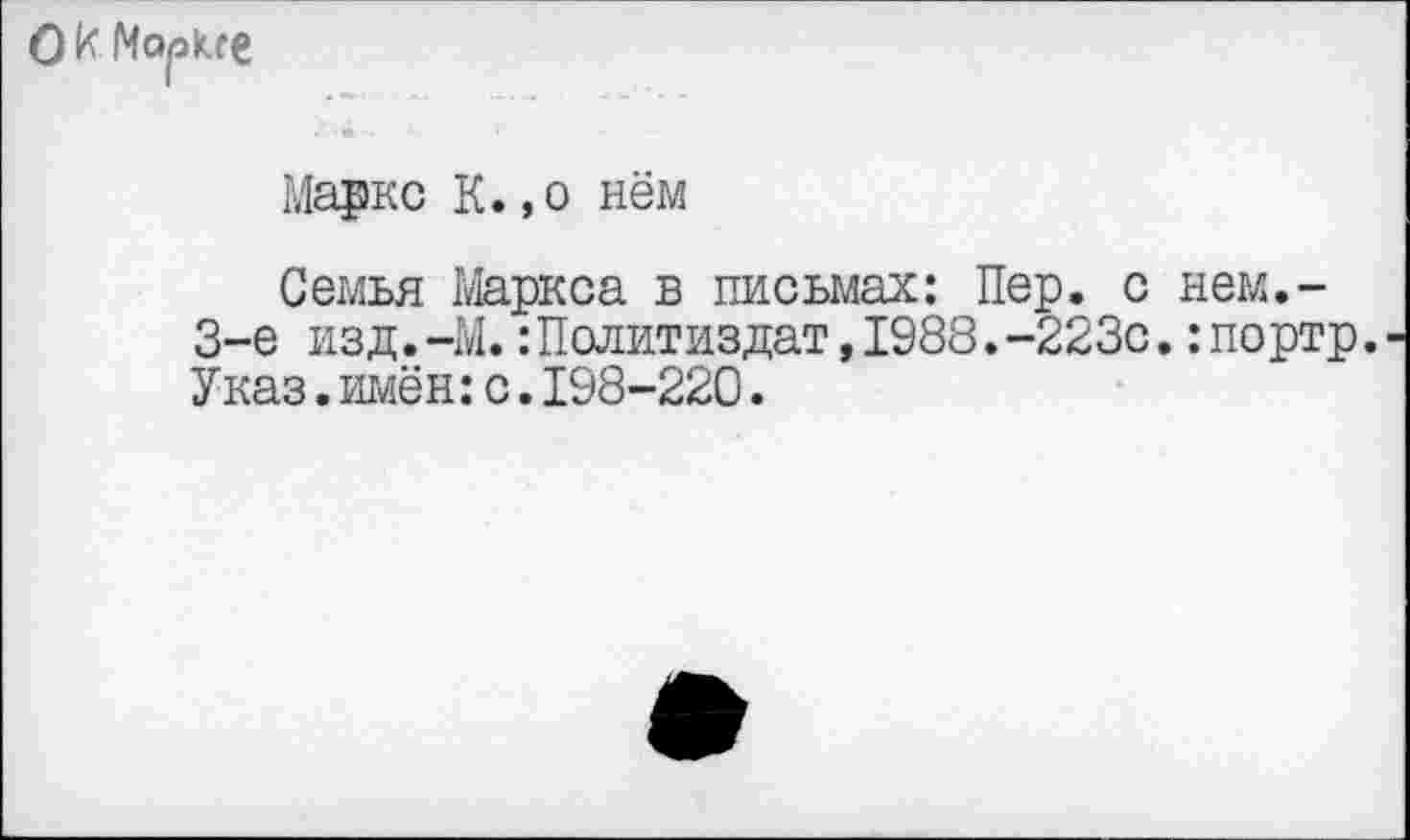 ﻿Ок Марксе
Маркс К.,о нём
Семья Маркса в письмах: Пер. с нем.-3-е изд.-М.:Политиздат,1988.-223с.:портр. Указ. рьмён: с. 198-220.